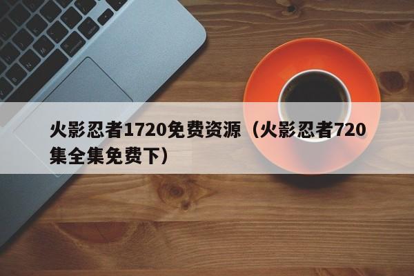 火影忍者1720免费资源（火影忍者720集全集免费下）