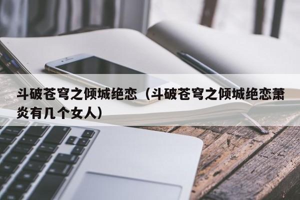 斗破苍穹之倾城绝恋（斗破苍穹之倾城绝恋萧炎有几个女人）