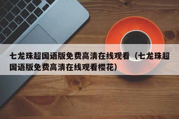 七龙珠超国语版免费高清在线观看（七龙珠超国语版免费高清在线观看樱花）