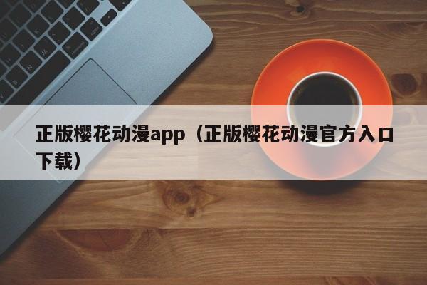 正版樱花动漫app（正版樱花动漫官方入口下载）