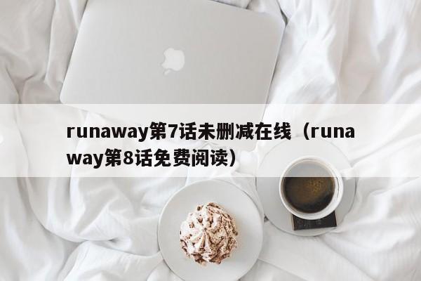 runaway第7话未删减在线（runaway第8话免费阅读）