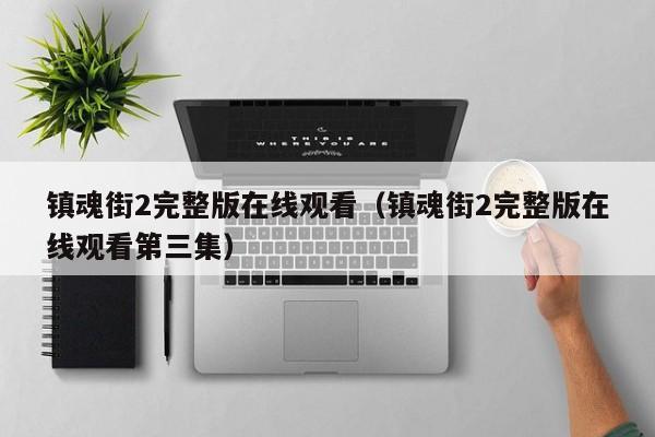 镇魂街2完整版在线观看（镇魂街2完整版在线观看第三集）