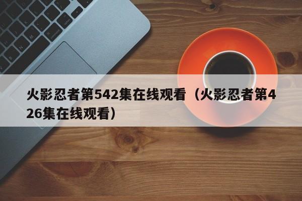 火影忍者第542集在线观看（火影忍者第426集在线观看）