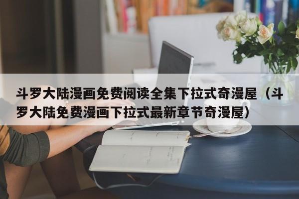 斗罗大陆漫画免费阅读全集下拉式奇漫屋（斗罗大陆免费漫画下拉式最新章节奇漫屋）