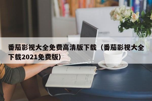 番茄影视大全免费高清版下载（番茄影视大全下载2021免费版）