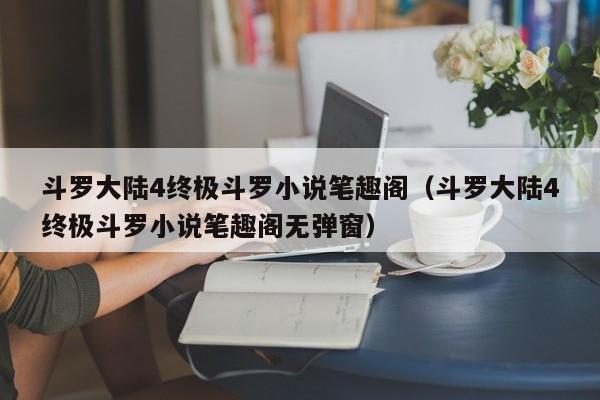 斗罗大陆4终极斗罗小说笔趣阁（斗罗大陆4终极斗罗小说笔趣阁无弹窗）