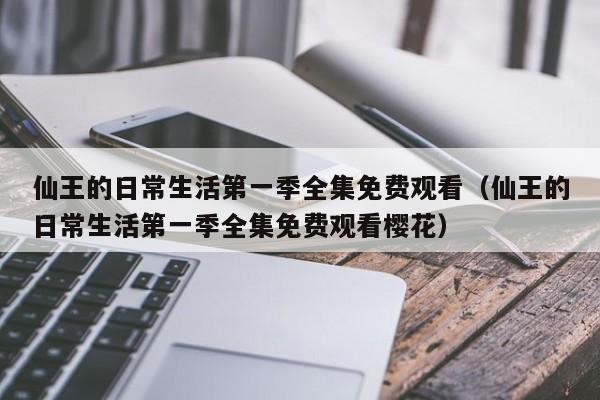 仙王的日常生活第一季全集免费观看（仙王的日常生活第一季全集免费观看樱花）