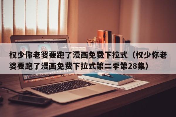 权少你老婆要跑了漫画免费下拉式（权少你老婆要跑了漫画免费下拉式第二季第28集）