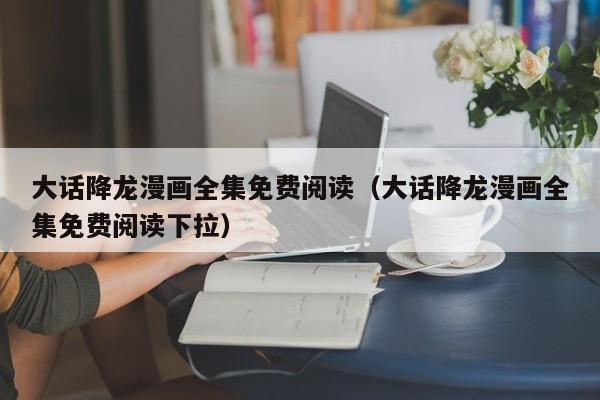 大话降龙漫画全集免费阅读（大话降龙漫画全集免费阅读下拉）