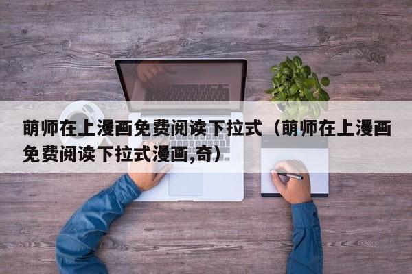 萌师在上漫画免费阅读下拉式（萌师在上漫画免费阅读下拉式漫画,奇）