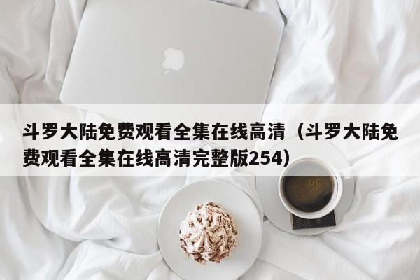 斗罗大陆免费观看全集在线高清（斗罗大陆免费观看全集在线高清完整版254）