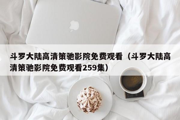 斗罗大陆高清策驰影院免费观看（斗罗大陆高清策驰影院免费观看259集）
