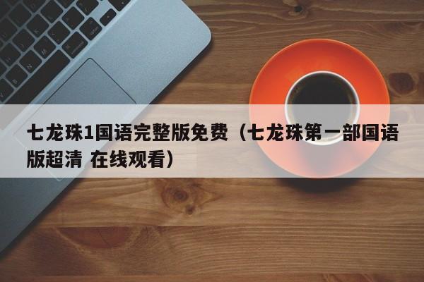 七龙珠1国语完整版免费（七龙珠第一部国语版超清 在线观看）