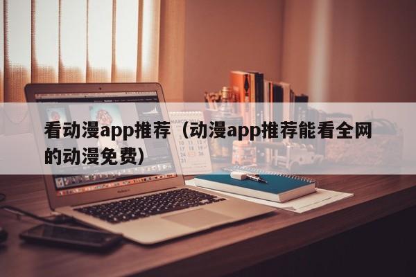 看动漫app推荐（动漫app推荐能看全网的动漫免费）