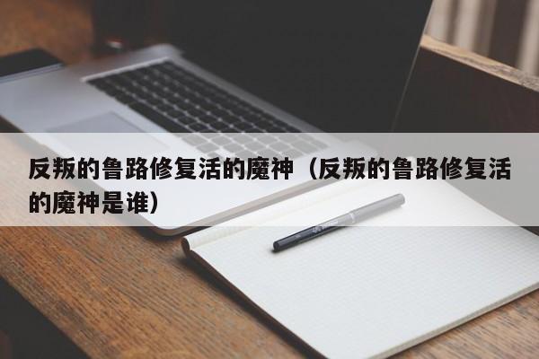 反叛的鲁路修复活的魔神（反叛的鲁路修复活的魔神是谁）