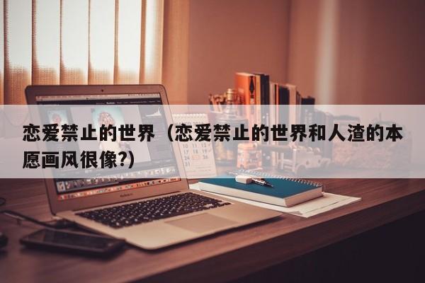 恋爱禁止的世界（恋爱禁止的世界和人渣的本愿画风很像?）