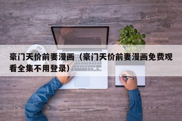 豪门天价前妻漫画（豪门天价前妻漫画免费观看全集不用登录）