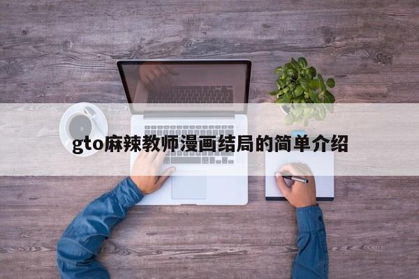 gto麻辣教师漫画结局的简单介绍