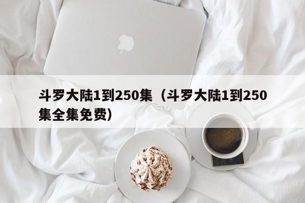 斗罗大陆1到250集（斗罗大陆1到250集全集免费）