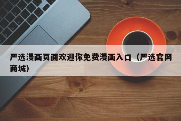 严选漫画页面欢迎你免费漫画入口（严选官网商城）