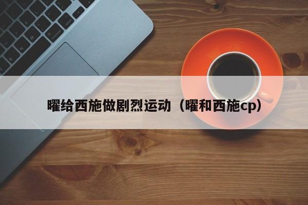 曜给西施做剧烈运动（曜和西施cp）