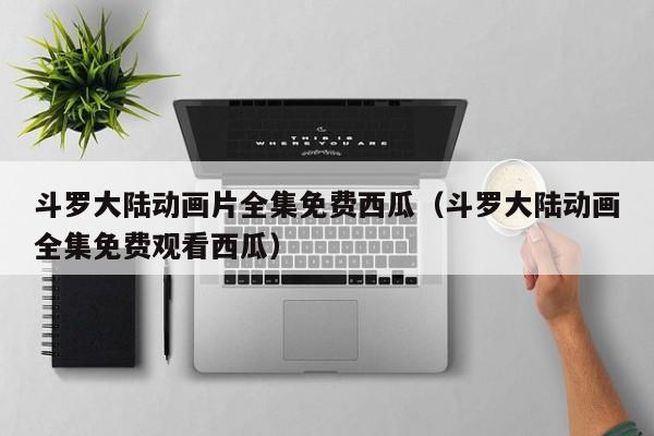 斗罗大陆动画片全集免费西瓜（斗罗大陆动画全集免费观看西瓜）