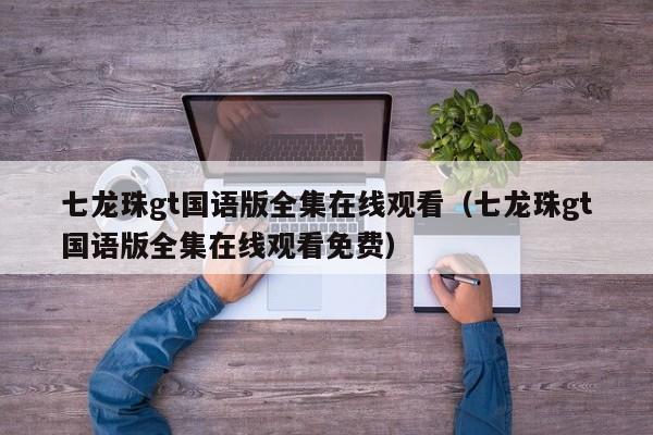 七龙珠gt国语版全集在线观看（七龙珠gt国语版全集在线观看免费）