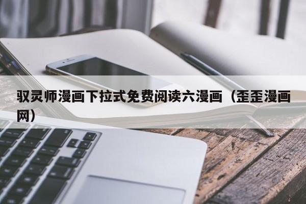 驭灵师漫画下拉式免费阅读六漫画（歪歪漫画网）