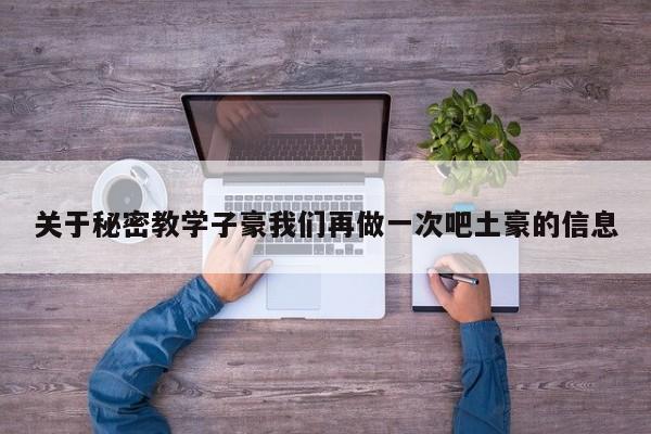 关于秘密教学子豪我们再做一次吧土豪的信息