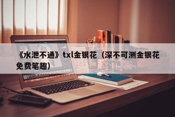 《水泄不通》txl金银花（深不可测金银花免费笔趣）