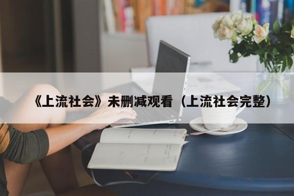 《上流社会》未删减观看（上流社会完整）