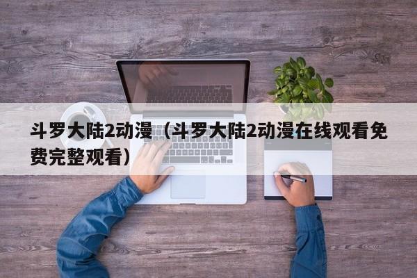 斗罗大陆2动漫（斗罗大陆2动漫在线观看免费完整观看）