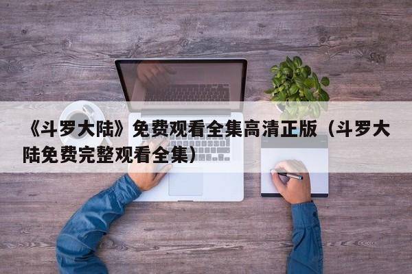《斗罗大陆》免费观看全集高清正版（斗罗大陆免费完整观看全集）
