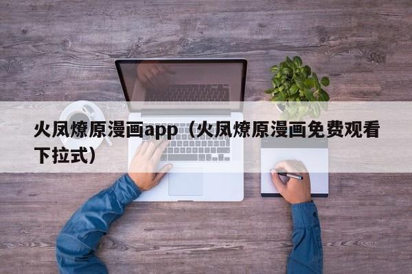 火凤燎原漫画app（火凤燎原漫画免费观看下拉式）