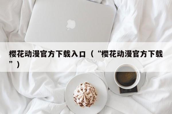 樱花动漫官方下载入口（“樱花动漫官方下载”）