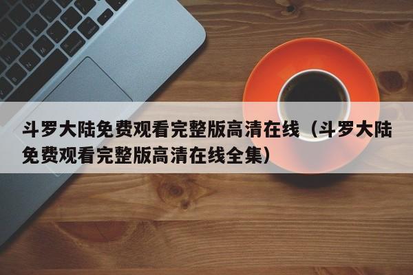 斗罗大陆免费观看完整版高清在线（斗罗大陆免费观看完整版高清在线全集）