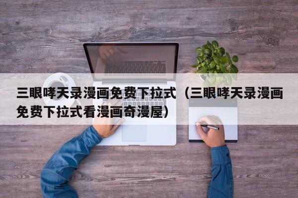 三眼哮天录漫画免费下拉式（三眼哮天录漫画免费下拉式看漫画奇漫屋）