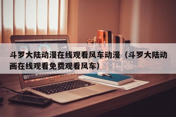 斗罗大陆动漫在线观看风车动漫（斗罗大陆动画在线观看免费观看风车）