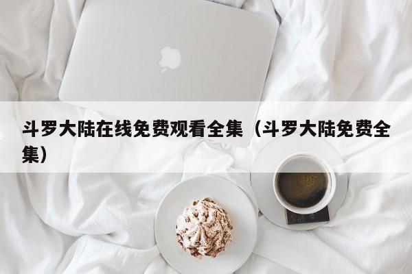 斗罗大陆在线免费观看全集（斗罗大陆免费全集）