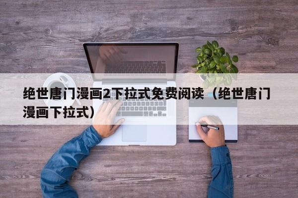 绝世唐门漫画2下拉式免费阅读（绝世唐门 漫画下拉式）