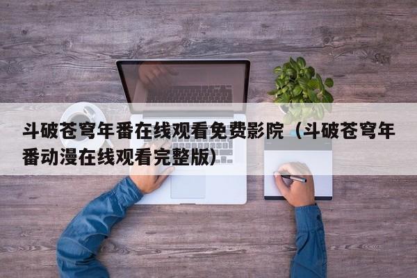 斗破苍穹年番在线观看免费影院（斗破苍穹年番动漫在线观看完整版）