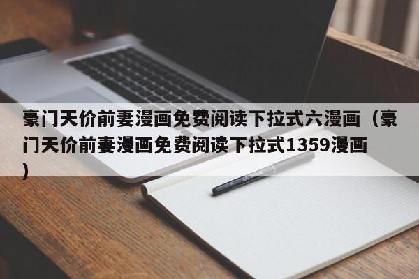 豪门天价前妻漫画免费阅读下拉式六漫画（豪门天价前妻漫画免费阅读下拉式1359漫画）