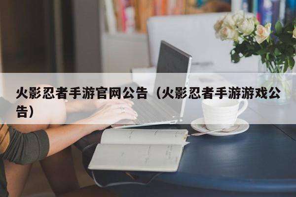 火影忍者手游官网公告（火影忍者手游游戏公告）