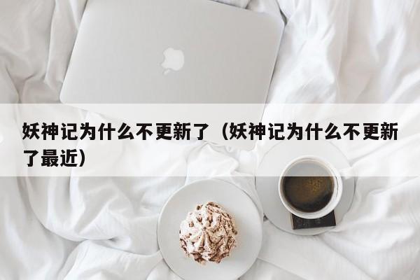 妖神记为什么不更新了（妖神记为什么不更新了最近）