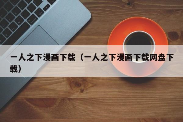 一人之下漫画下载（一人之下漫画下载网盘下载）