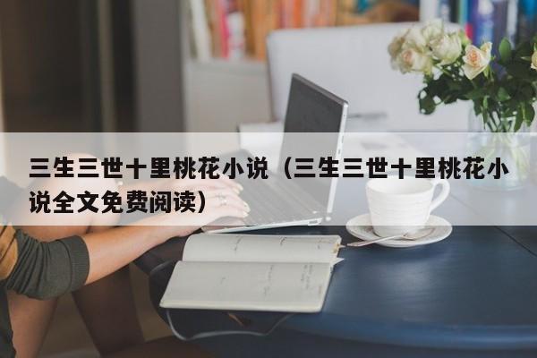 三生三世十里桃花小说（三生三世十里桃花小说全文免费阅读）