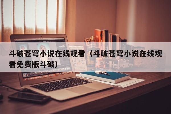 斗破苍穹小说在线观看（斗破苍穹小说在线观看免费版斗破）
