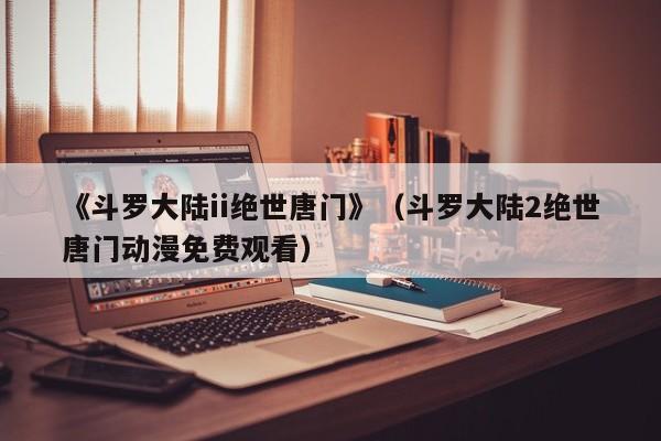 《斗罗大陆ii绝世唐门》（斗罗大陆2绝世唐门动漫免费观看）