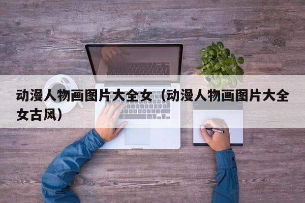 动漫人物画图片大全女（动漫人物画图片大全女古风）