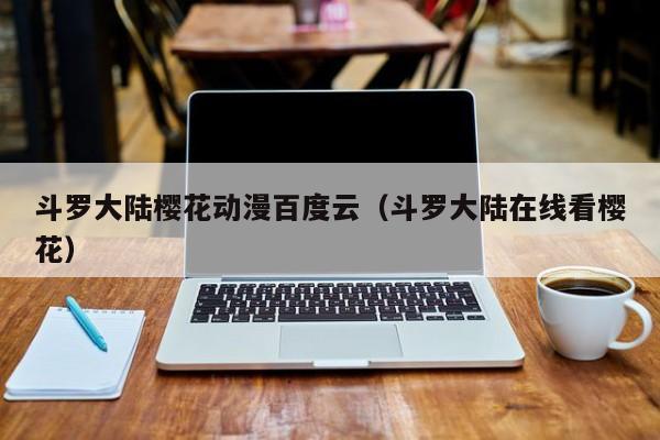 斗罗大陆樱花动漫百度云（斗罗大陆在线看樱花）
